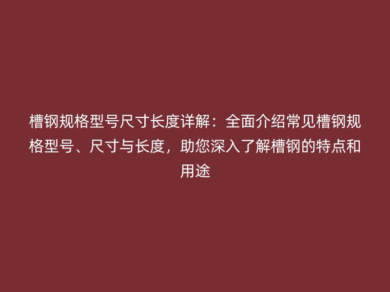 槽鋼規(guī)格型號尺寸長度詳解：全面介紹常見槽鋼規(guī)格型號、尺寸與長度，助您深入了解槽鋼的特點(diǎn)和用途