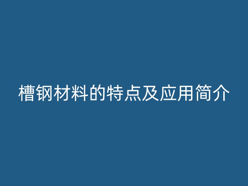 槽鋼材料的特點及應(yīng)用簡介