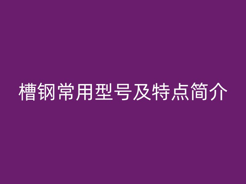 槽鋼常用型號(hào)及特點(diǎn)簡介