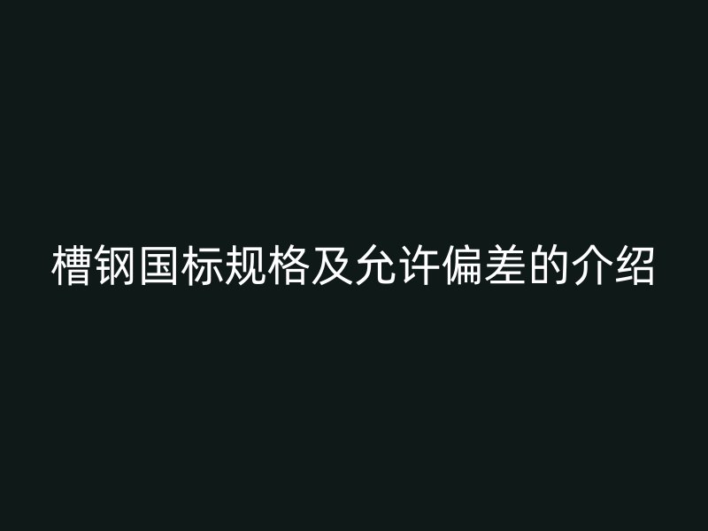 槽鋼國(guó)標(biāo)規(guī)格及允許偏差的介紹