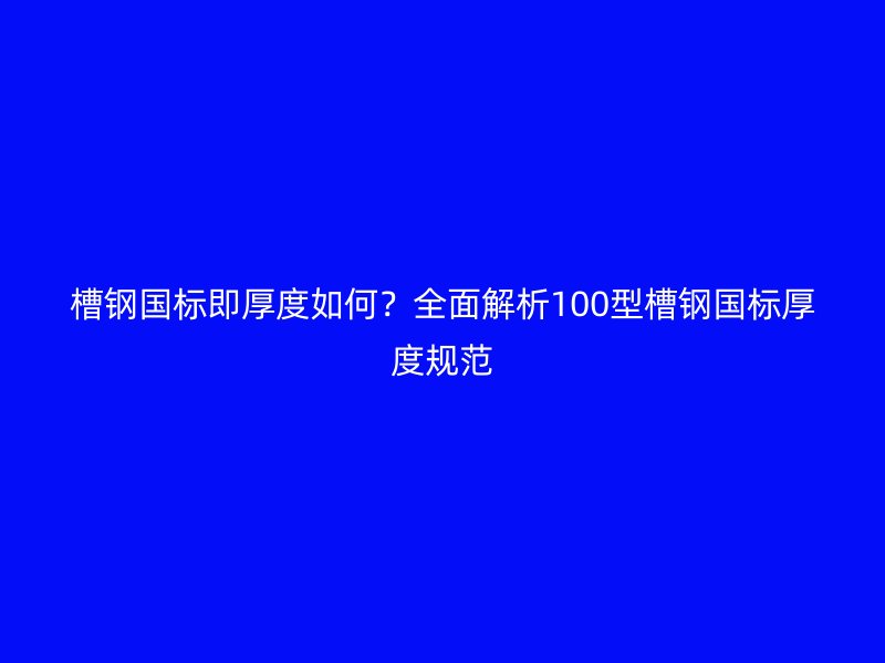 槽鋼國標即厚度如何？全面解析100型槽鋼國標厚度規(guī)范