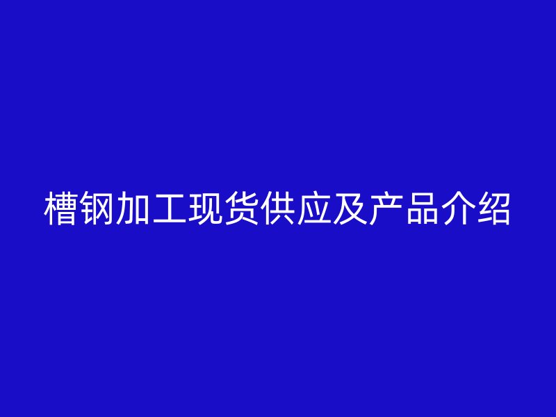 槽鋼加工現(xiàn)貨供應(yīng)及產(chǎn)品介紹