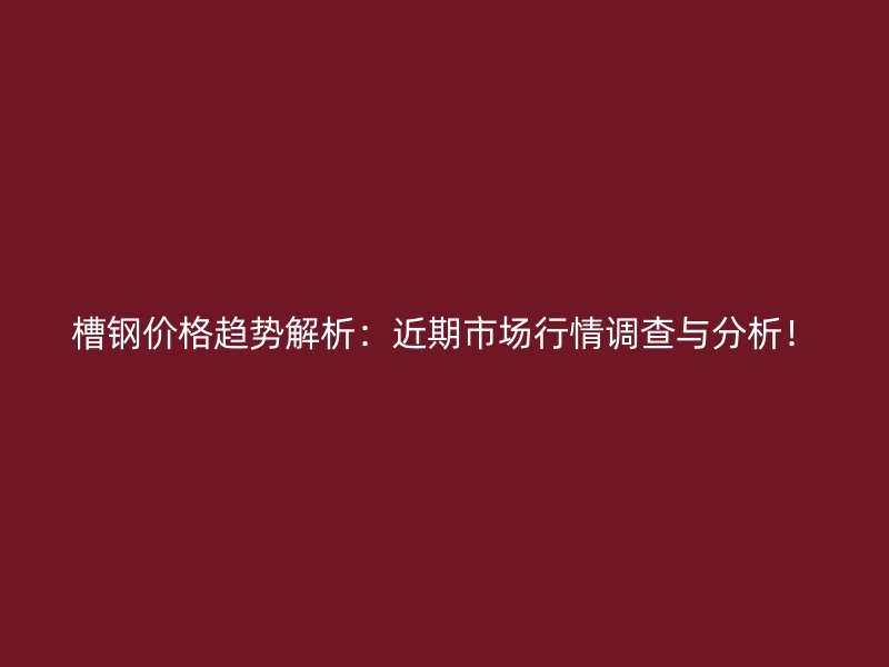 槽鋼價格趨勢解析：近期市場行情調(diào)查與分析！