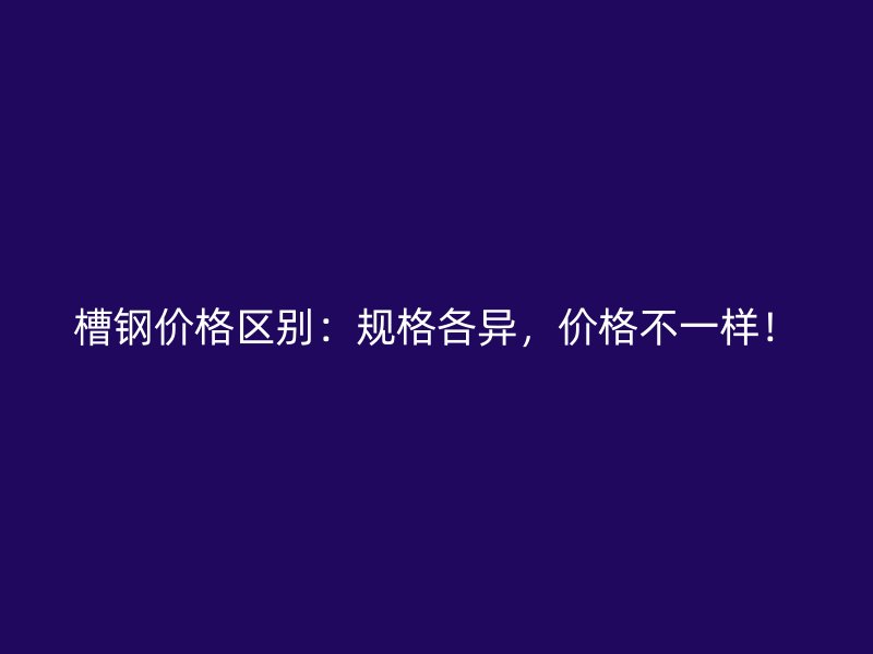 槽鋼價格區(qū)別：規(guī)格各異，價格不一樣！