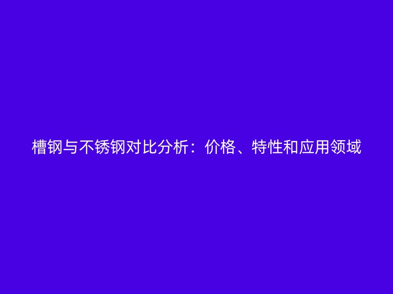 槽鋼與不銹鋼對(duì)比分析：價(jià)格、特性和應(yīng)用領(lǐng)域