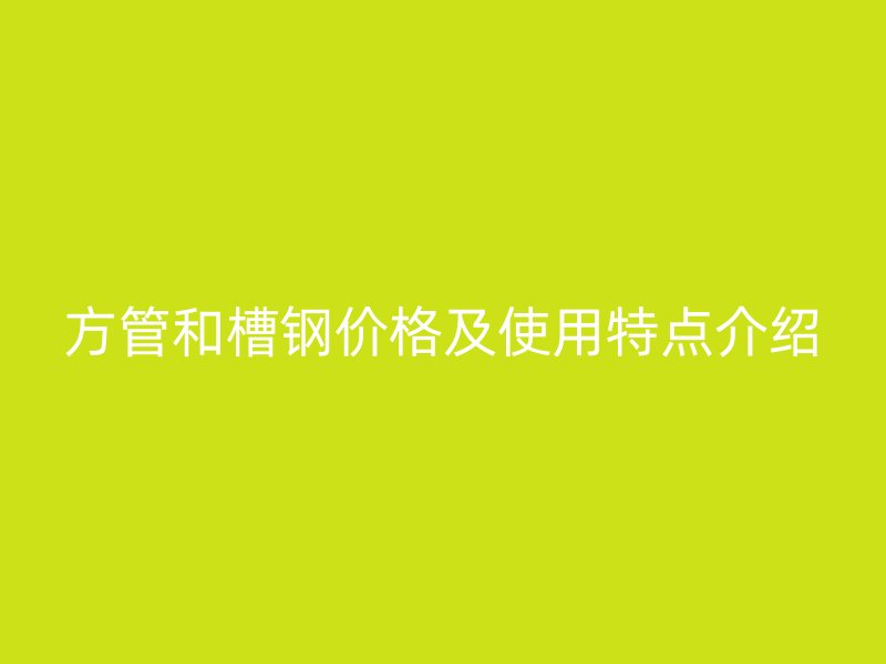 方管和槽鋼價格及使用特點介紹