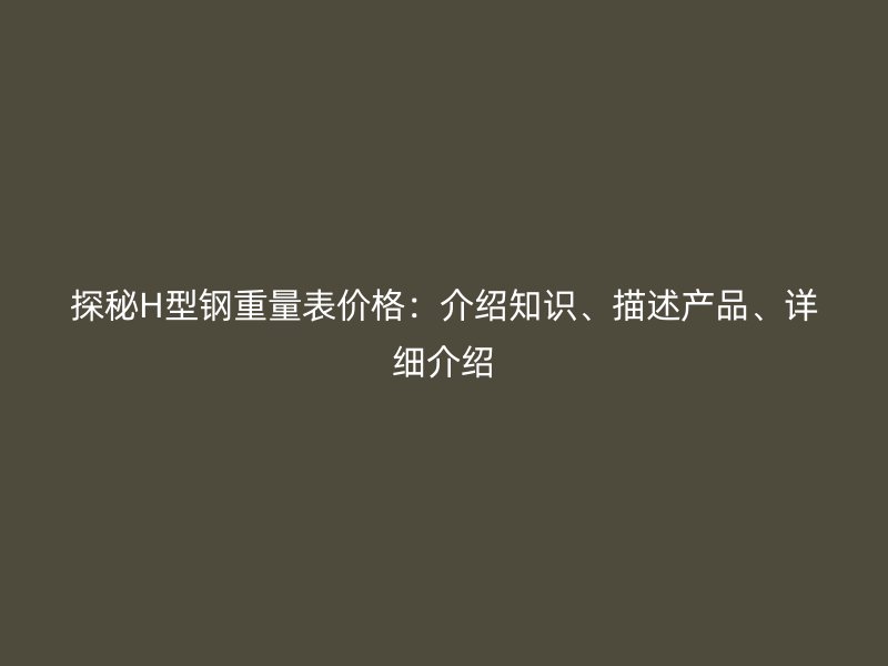 探秘H型鋼重量表價格：介紹知識、描述產(chǎn)品、詳細(xì)介紹