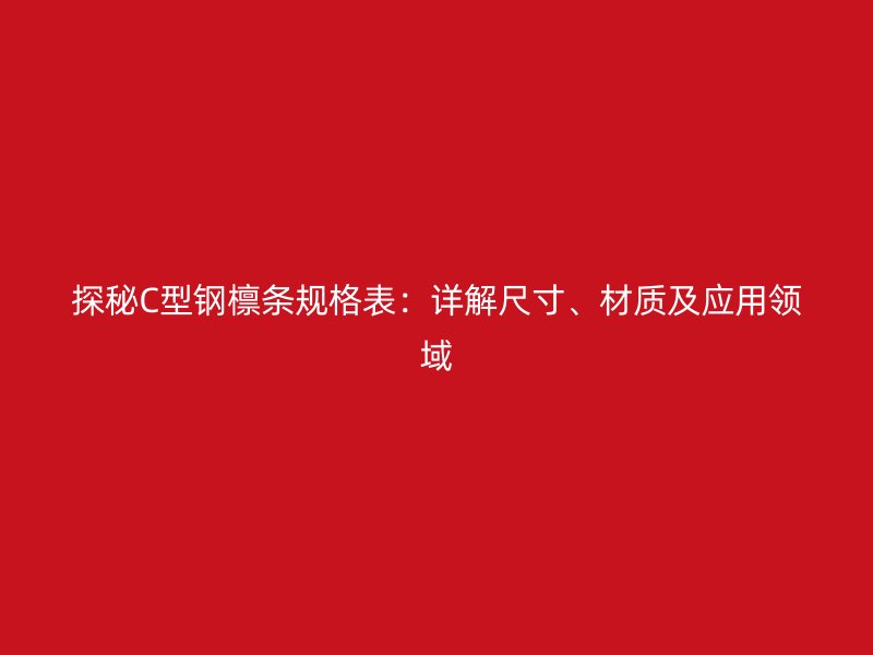 探秘C型鋼檁條規(guī)格表：詳解尺寸、材質(zhì)及應(yīng)用領(lǐng)域