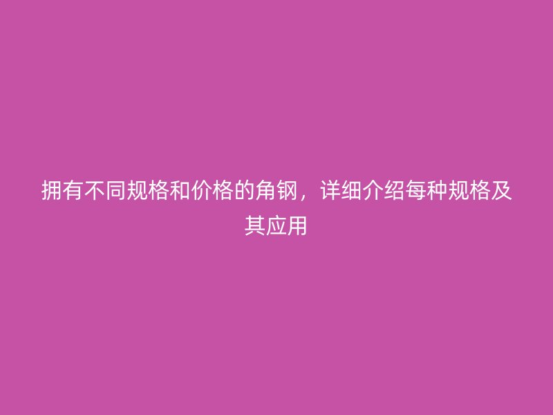 擁有不同規(guī)格和價格的角鋼，詳細介紹每種規(guī)格及其應用