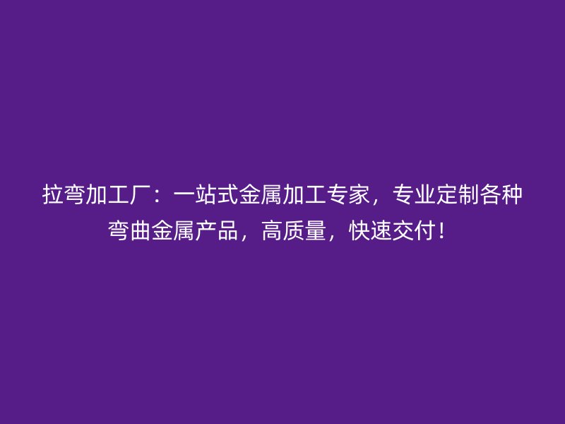 拉彎加工廠：一站式金屬加工專家，專業(yè)定制各種彎曲金屬產(chǎn)品，高質(zhì)量，快速交付！