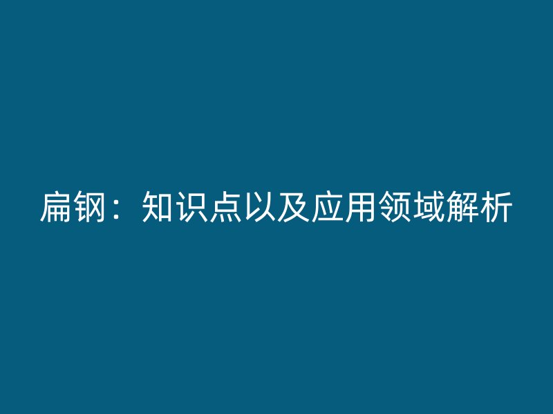 扁鋼：知識點(diǎn)以及應(yīng)用領(lǐng)域解析