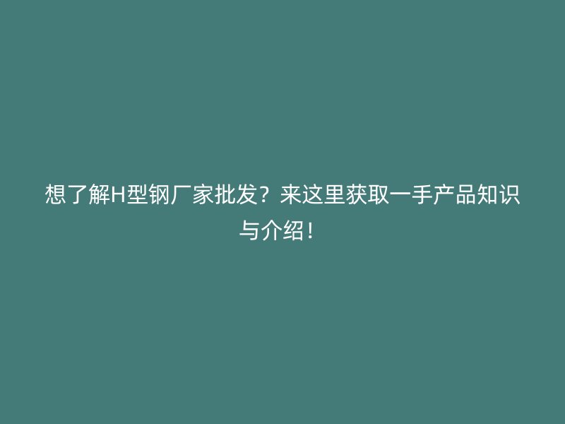 想了解H型鋼廠家批發(fā)？來這里獲取一手產(chǎn)品知識(shí)與介紹！