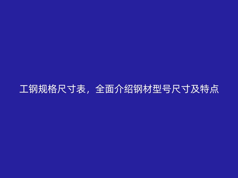 工鋼規(guī)格尺寸表，全面介紹鋼材型號尺寸及特點(diǎn)