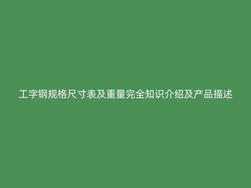 工字鋼規(guī)格尺寸表及重量完全知識介紹及產(chǎn)品描述