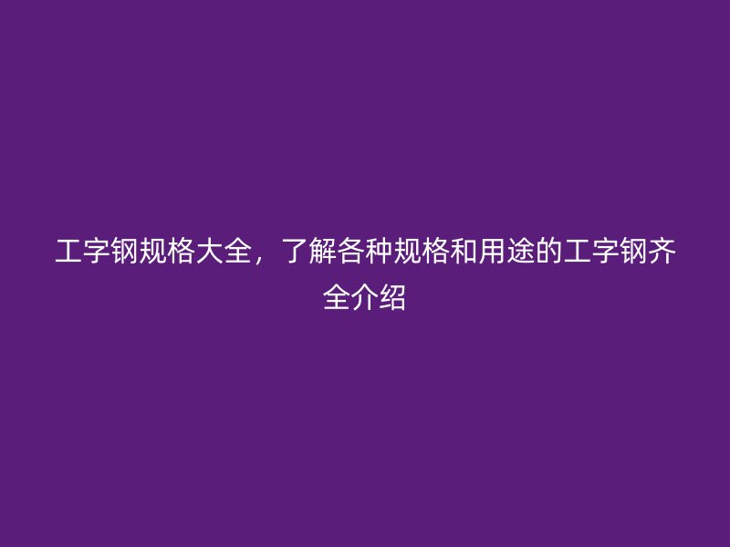 工字鋼規(guī)格大全，了解各種規(guī)格和用途的工字鋼齊全介紹