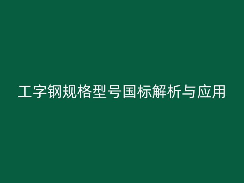 工字鋼規(guī)格型號國標解析與應用