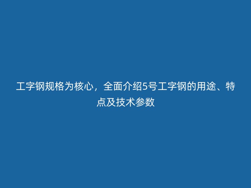 工字鋼規(guī)格為核心，全面介紹5號工字鋼的用途、特點及技術(shù)參數(shù)