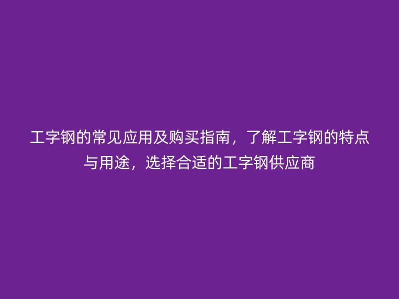 工字鋼的常見應(yīng)用及購買指南，了解工字鋼的特點(diǎn)與用途，選擇合適的工字鋼供應(yīng)商