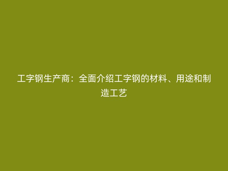 工字鋼生產(chǎn)商：全面介紹工字鋼的材料、用途和制造工藝