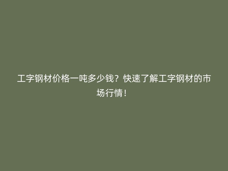 工字鋼材價(jià)格一噸多少錢？快速了解工字鋼材的市場行情！