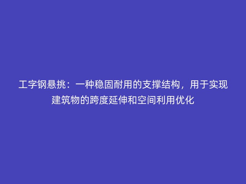 工字鋼懸挑：一種穩(wěn)固耐用的支撐結構，用于實現(xiàn)建筑物的跨度延伸和空間利用優(yōu)化