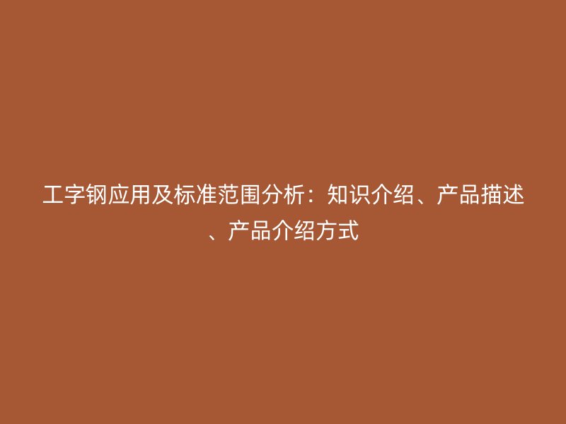 工字鋼應(yīng)用及標(biāo)準(zhǔn)范圍分析：知識(shí)介紹、產(chǎn)品描述、產(chǎn)品介紹方式