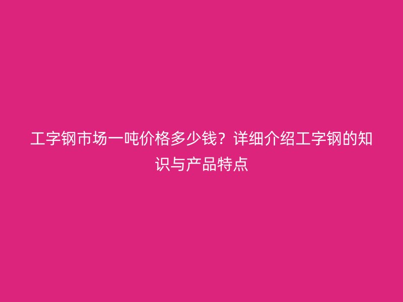 工字鋼市場(chǎng)一噸價(jià)格多少錢？詳細(xì)介紹工字鋼的知識(shí)與產(chǎn)品特點(diǎn)
