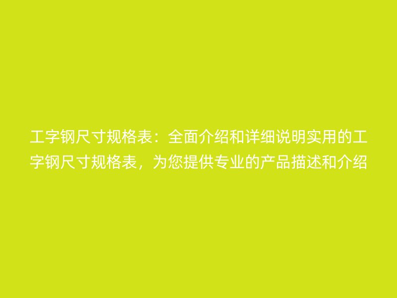 工字鋼尺寸規(guī)格表：全面介紹和詳細(xì)說(shuō)明實(shí)用的工字鋼尺寸規(guī)格表，為您提供專業(yè)的產(chǎn)品描述和介紹