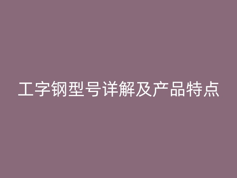 工字鋼型號詳解及產(chǎn)品特點