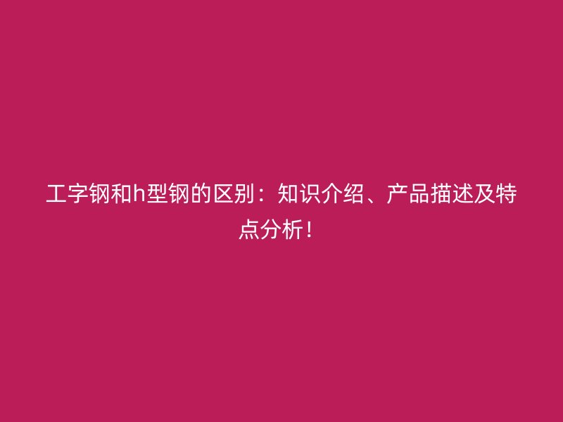 工字鋼和h型鋼的區(qū)別：知識介紹、產(chǎn)品描述及特點分析！