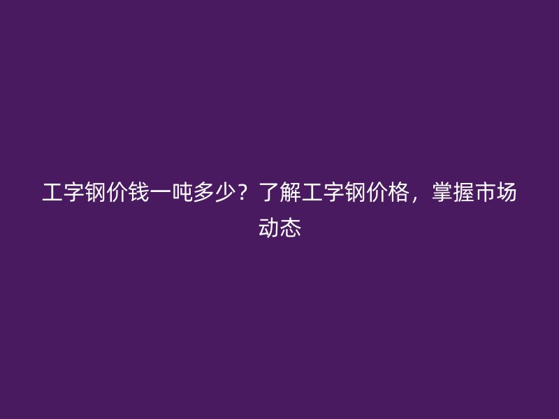 工字鋼價錢一噸多少？了解工字鋼價格，掌握市場動態(tài)
