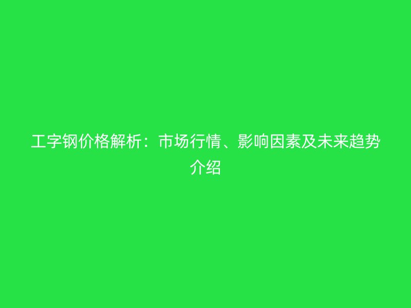工字鋼價(jià)格解析：市場(chǎng)行情、影響因素及未來趨勢(shì)介紹