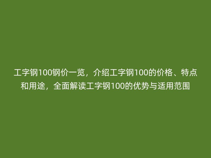 工字鋼100鋼價(jià)一覽，介紹工字鋼100的價(jià)格、特點(diǎn)和用途，全面解讀工字鋼100的優(yōu)勢與適用范圍