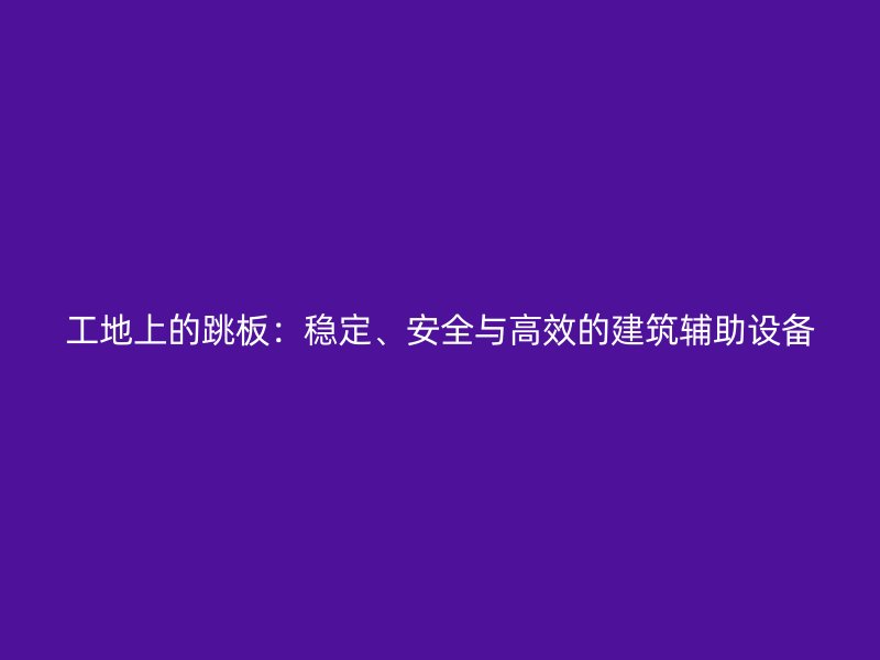 工地上的跳板：穩(wěn)定、安全與高效的建筑輔助設(shè)備