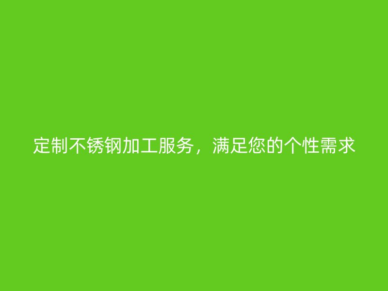 定制不銹鋼加工服務(wù)，滿足您的個(gè)性需求