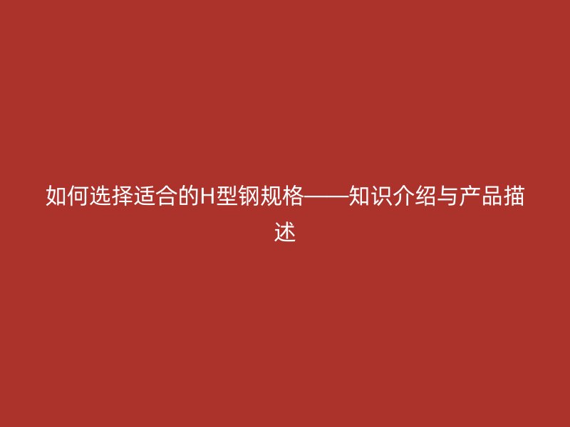 如何選擇適合的H型鋼規(guī)格——知識介紹與產(chǎn)品描述
