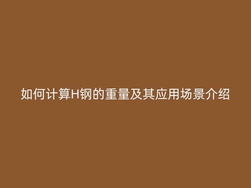 如何計算H鋼的重量及其應(yīng)用場景介紹