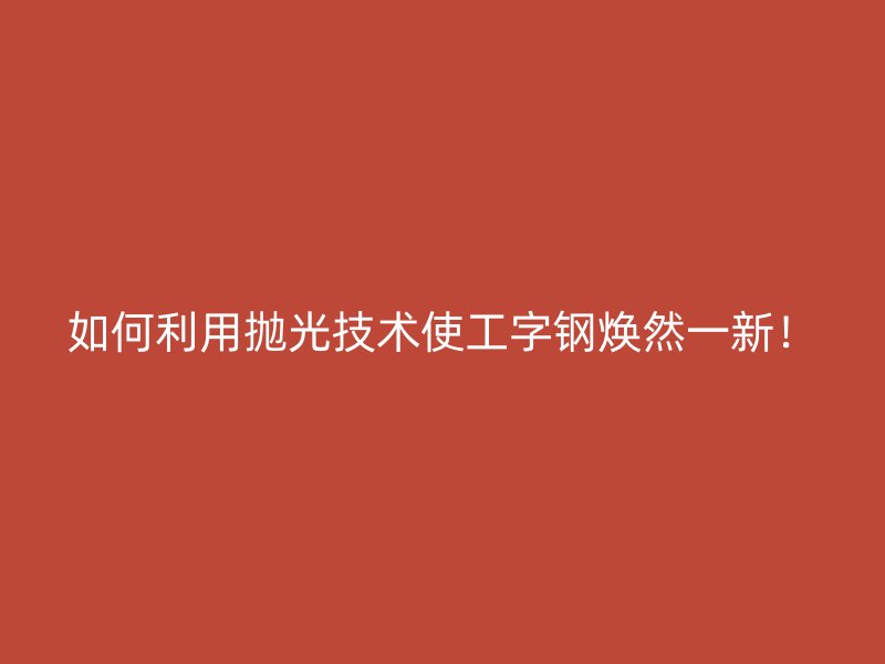 如何利用拋光技術(shù)使工字鋼煥然一新！