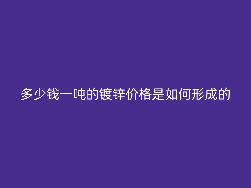 多少錢一噸的鍍鋅價(jià)格是如何形成的