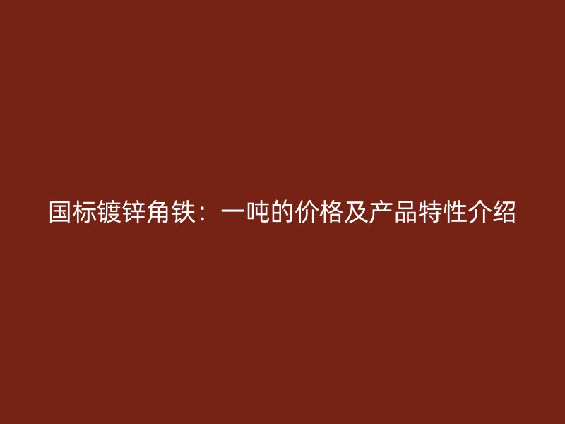 國(guó)標(biāo)鍍鋅角鐵：一噸的價(jià)格及產(chǎn)品特性介紹