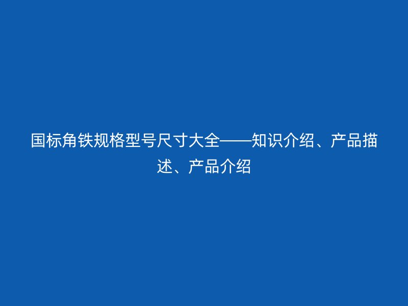 國標(biāo)角鐵規(guī)格型號尺寸大全——知識介紹、產(chǎn)品描述、產(chǎn)品介紹