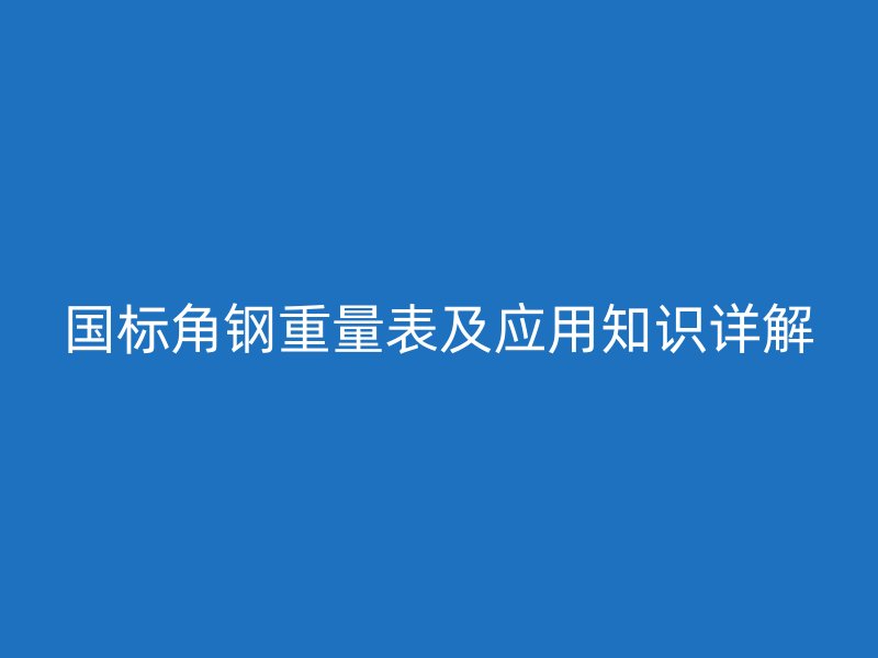 國標(biāo)角鋼重量表及應(yīng)用知識詳解