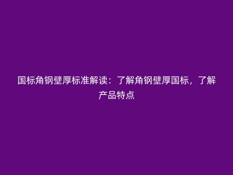 國(guó)標(biāo)角鋼壁厚標(biāo)準(zhǔn)解讀：了解角鋼壁厚國(guó)標(biāo)，了解產(chǎn)品特點(diǎn)