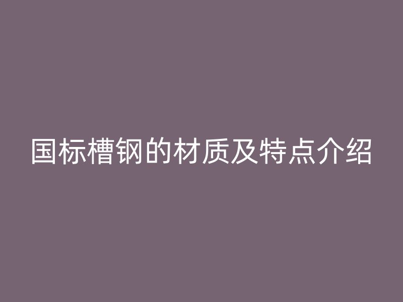 國標(biāo)槽鋼的材質(zhì)及特點介紹