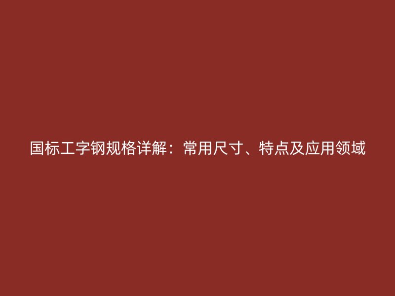 國標(biāo)工字鋼規(guī)格詳解：常用尺寸、特點(diǎn)及應(yīng)用領(lǐng)域