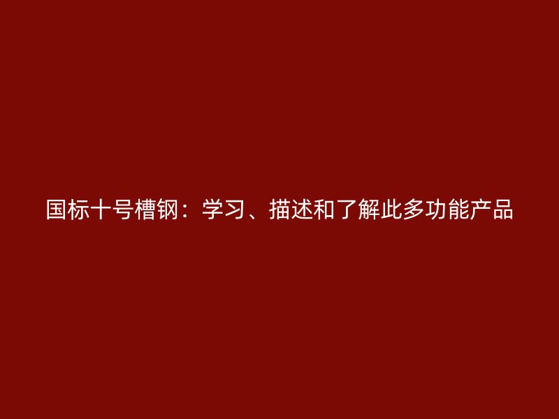 國標十號槽鋼：學習、描述和了解此多功能產(chǎn)品