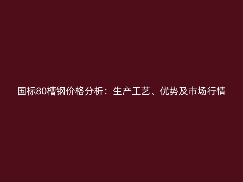 國(guó)標(biāo)80槽鋼價(jià)格分析：生產(chǎn)工藝、優(yōu)勢(shì)及市場(chǎng)行情