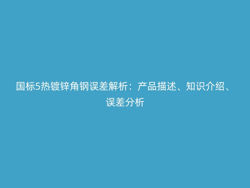 國(guó)標(biāo)5熱鍍鋅角鋼誤差解析：產(chǎn)品描述、知識(shí)介紹、誤差分析