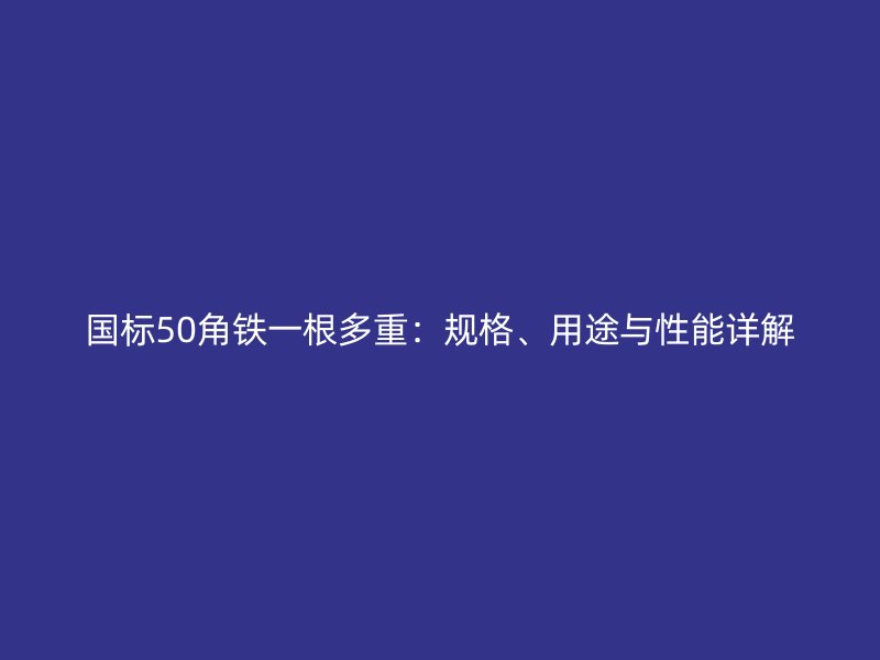 國標50角鐵一根多重：規(guī)格、用途與性能詳解