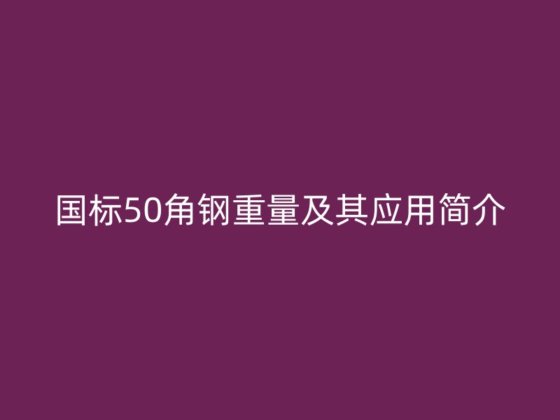 國(guó)標(biāo)50角鋼重量及其應(yīng)用簡(jiǎn)介